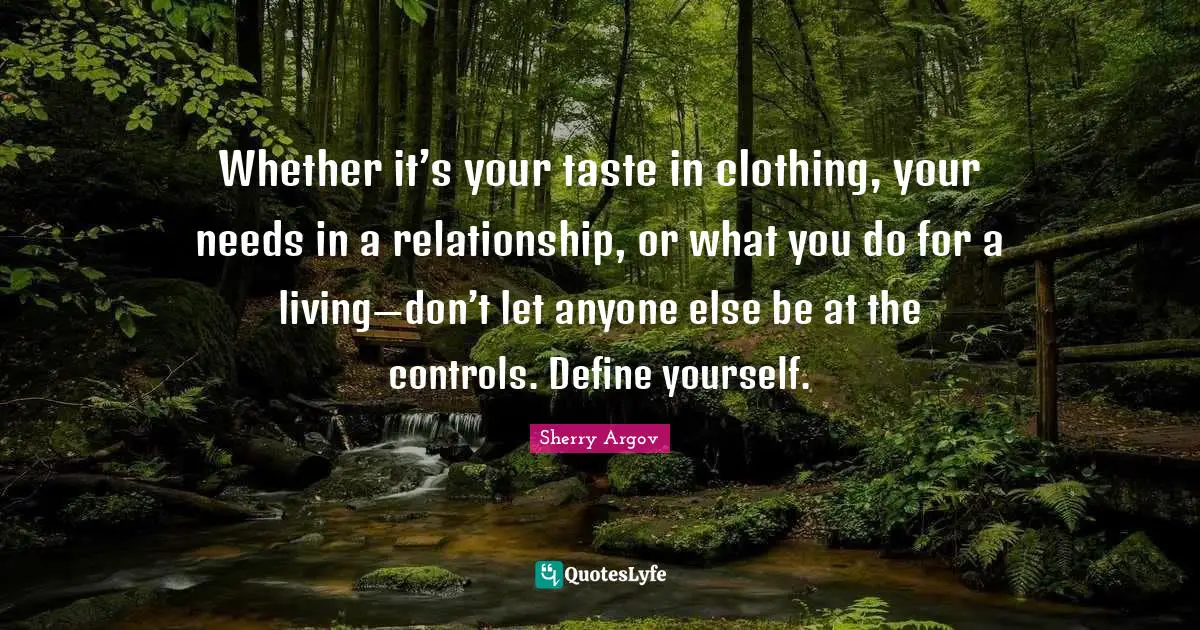 Define Yourself Quotes: "Whether it’s your taste in clothing, your needs in a relationship, or what you do for a living—don’t let anyone else be at the controls. Define yourself."