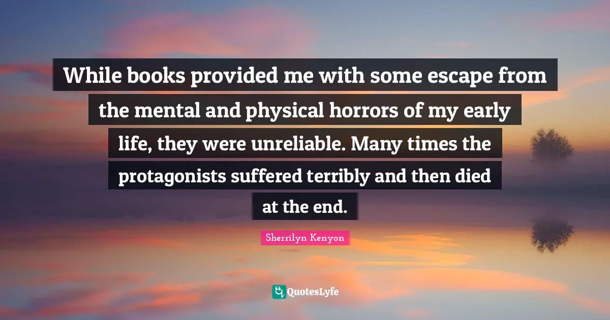 While books provided me with some escape from the mental and physical horrors of my early life, they were unreliable. Many times the protagonists suffered terribly and then died at the end.