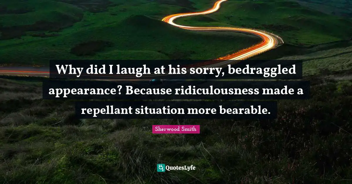 Why did I laugh at his sorry, bedraggled appearance? Because ridiculousness made a repellant situation more bearable.