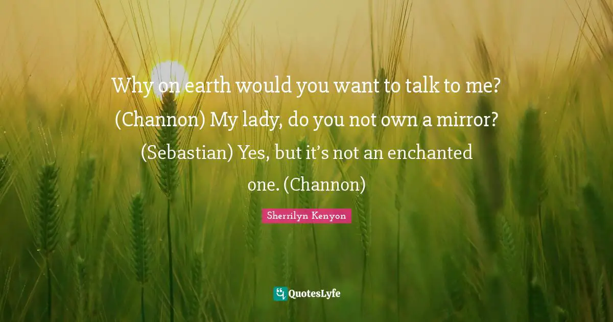 Why on earth would you want to talk to me? (Channon) My lady, do you not own a mirror? (Sebastian) Yes, but it’s not an enchanted one. (Channon)