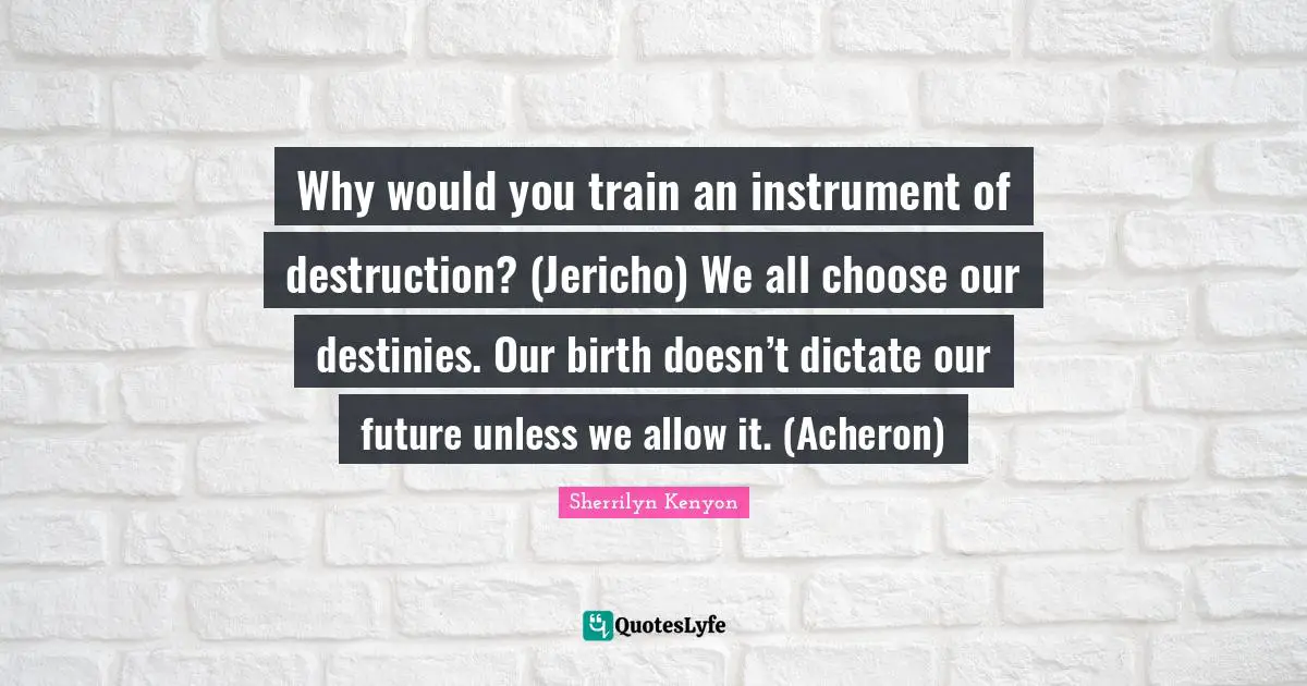 Why would you train an instrument of destruction? (Jericho) We all choose our destinies. Our birth doesn’t dictate our future unless we allow it. (Acheron)
