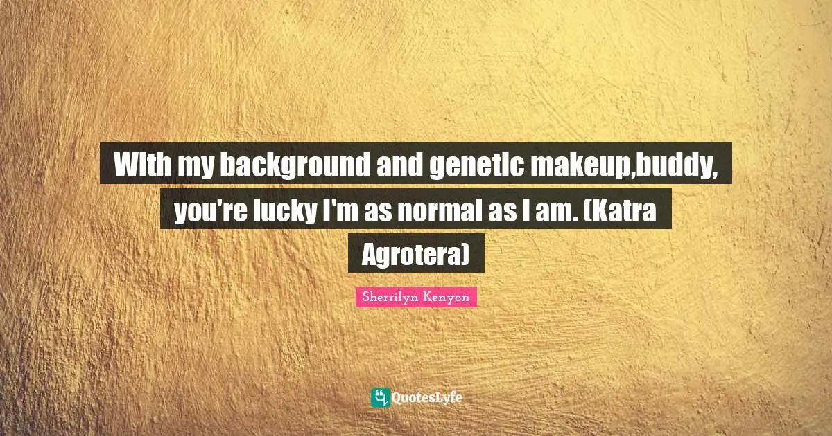 With my background and genetic makeup,buddy, you're lucky I'm as normal as I am. (Katra Agrotera)