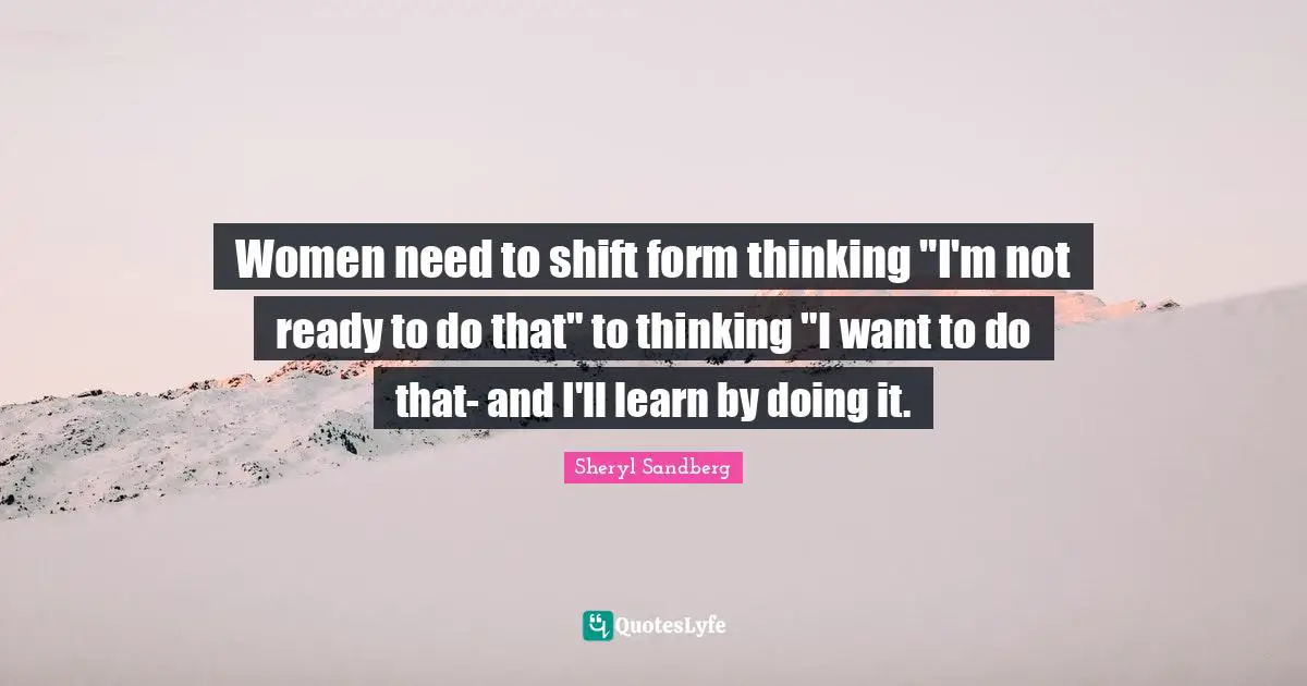 Women need to shift form thinking "I'm not ready to do that" to thinking "I want to do that- and I'll learn by doing it.
