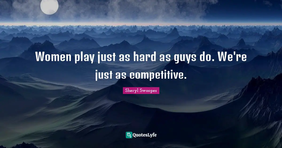 Women play just as hard as guys do. We're just as competitive.