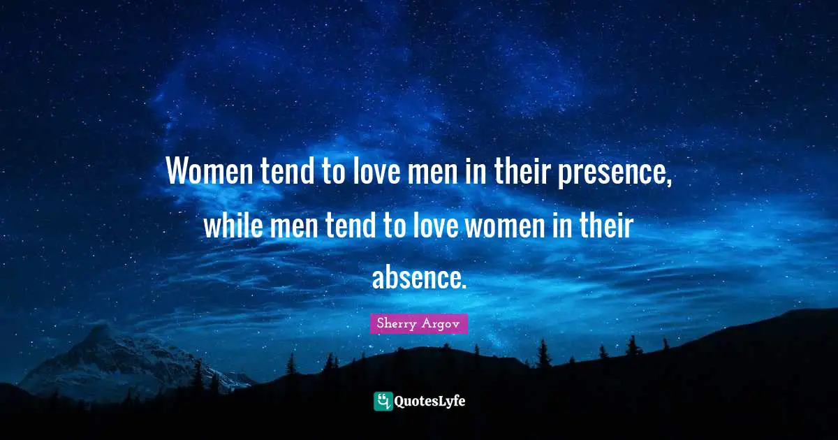Women tend to love men in their presence, while men tend to love women in their absence.