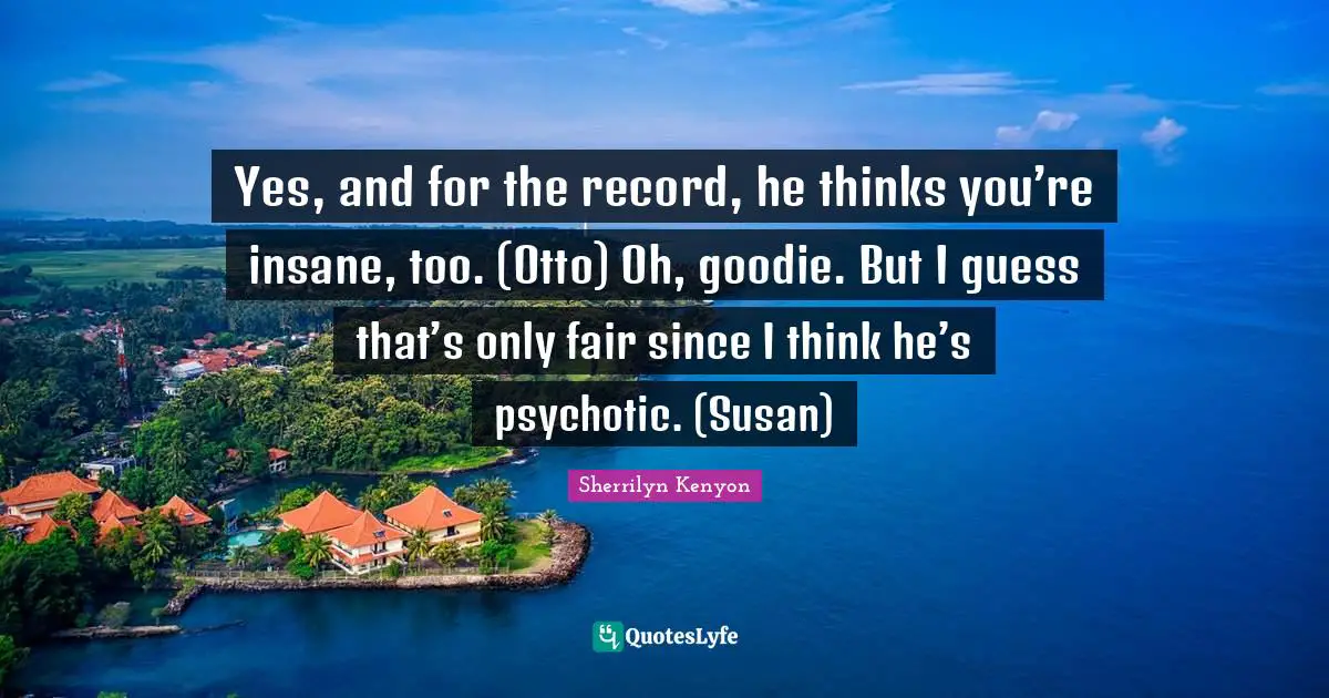 Yes, and for the record, he thinks you’re insane, too. (Otto) Oh, goodie. But I guess that’s only fair since I think he’s psychotic. (Susan)