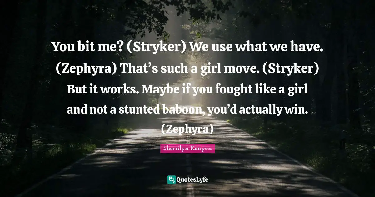 You bit me? (Stryker) We use what we have. (Zephyra) That’s such a girl move. (Stryker) But it works. Maybe if you fought like a girl and not a stunted baboon, you’d actually win. (Zephyra)