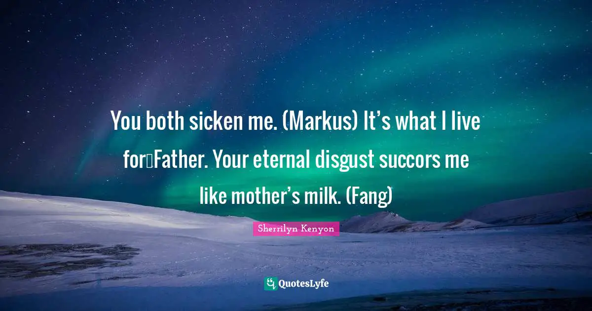 You both sicken me. (Markus) It’s what I live for…Father. Your eternal disgust succors me like mother’s milk. (Fang)