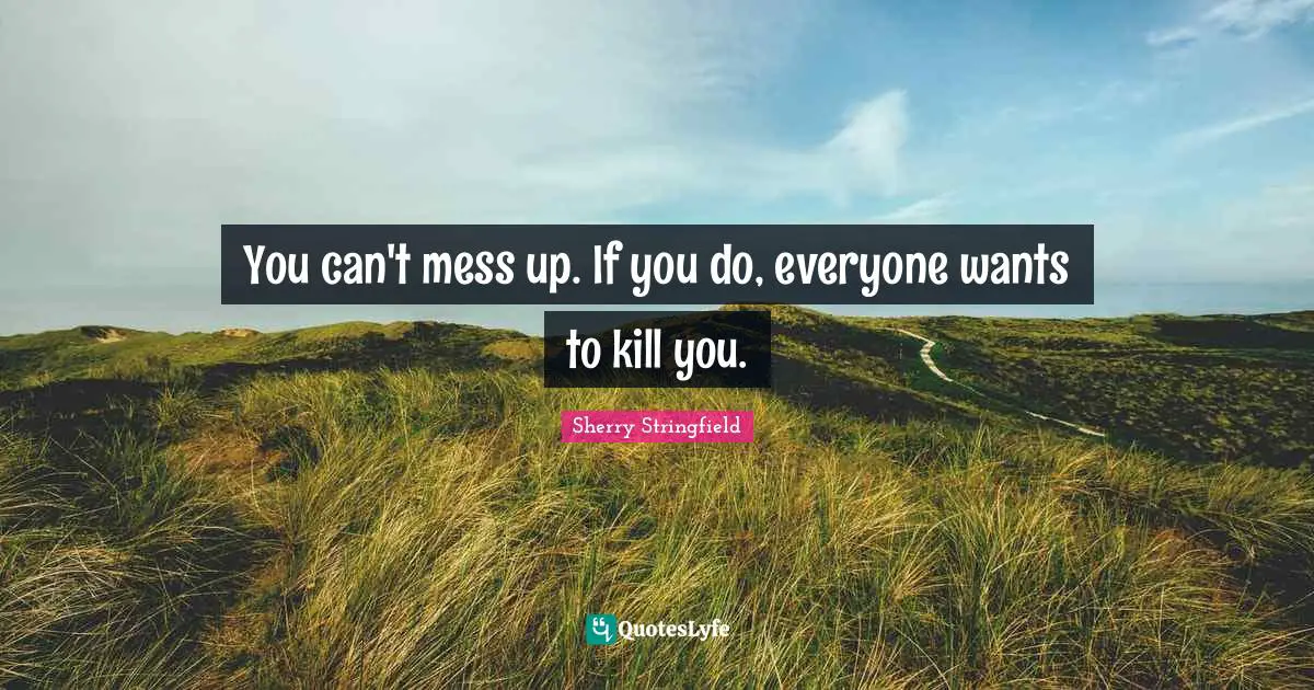 Sherry Stringfield Quotes: "You can't mess up. If you do, everyone wants to kill you."