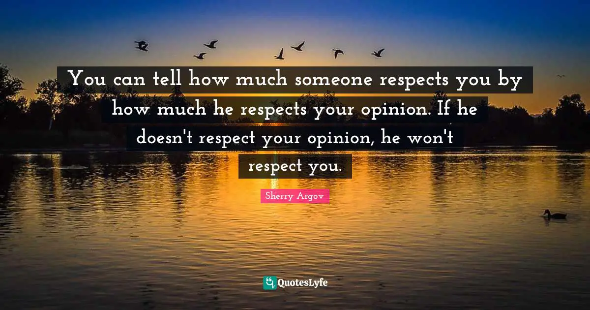 You can tell how much someone respects you by how much he respects your opinion. If he doesn't respect your opinion, he won't respect you.