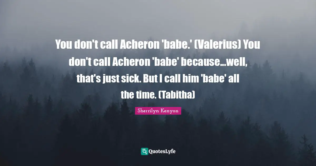 You don't call Acheron 'babe.' (Valerius) You don't call Acheron 'babe' because...well, that's just sick. But I call him 'babe' all the time. (Tabitha)