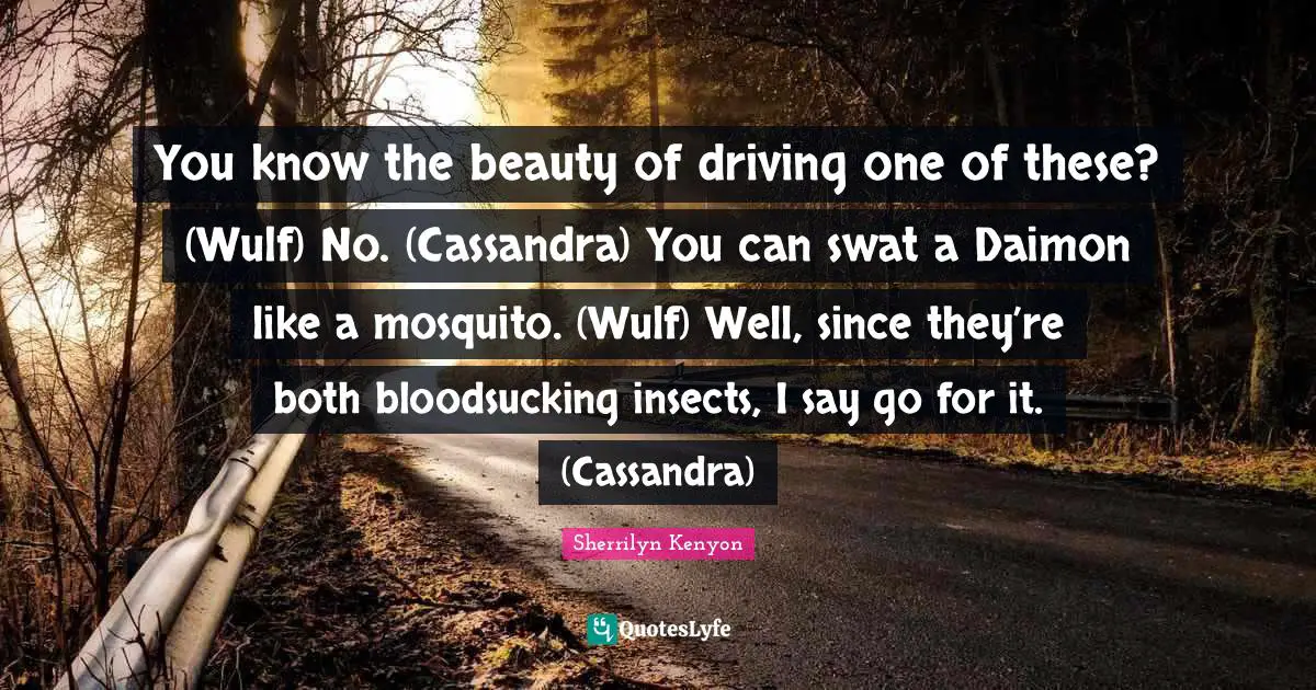 Mosquitoes Quotes: "You know the beauty of driving one of these? (Wulf) No. (Cassandra) You can swat a Daimon like a mosquito. (Wulf) Well, since they’re both bloodsucking insects, I say go for it. (Cassandra)"