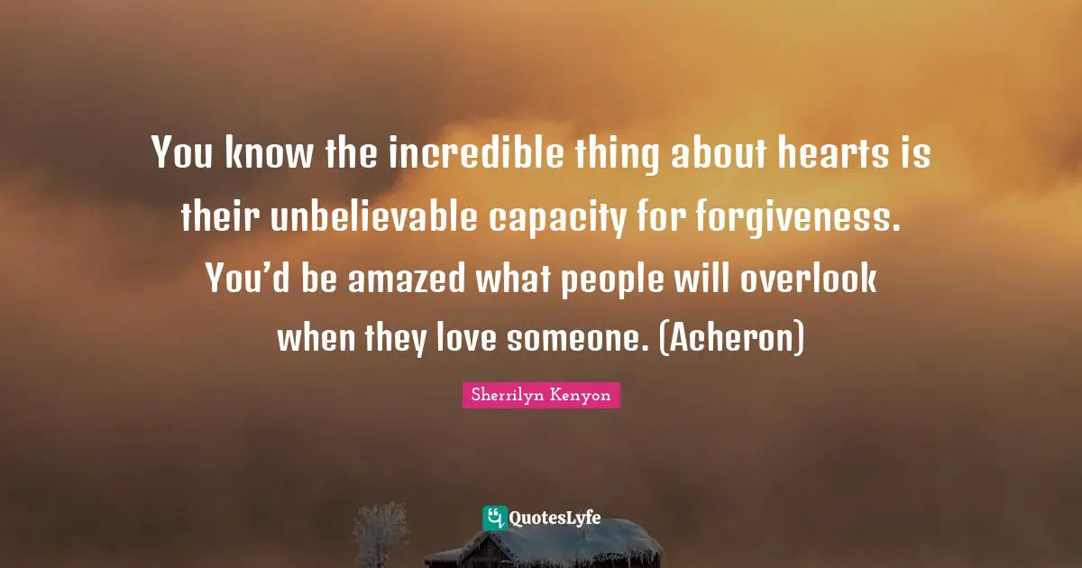 You know the incredible thing about hearts is their unbelievable capacity for forgiveness. You’d be amazed what people will overlook when they love someone. (Acheron)