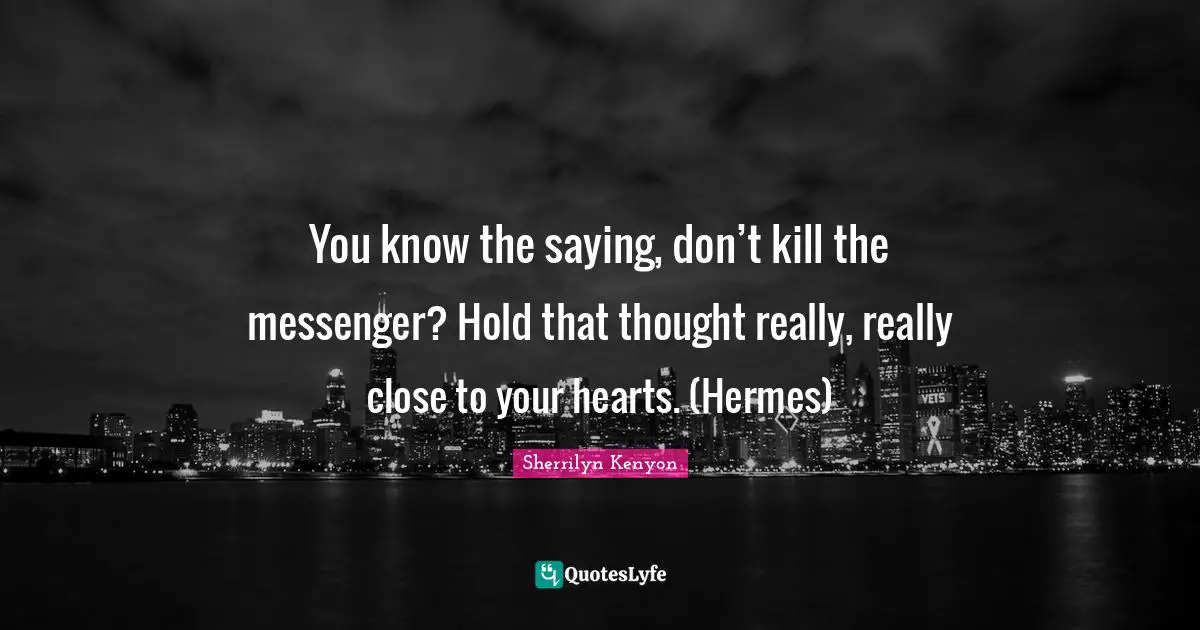 You know the saying, don’t kill the messenger? Hold that thought really, really close to your hearts. (Hermes)