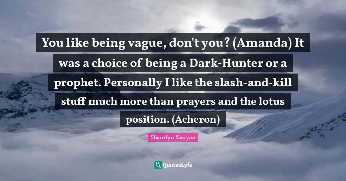 You like being vague, don't you? (Amanda) It was a choice of being a Dark-Hunter or a prophet. Personally I like the slash-and-kill stuff much more than prayers and the lotus position. (Acheron)