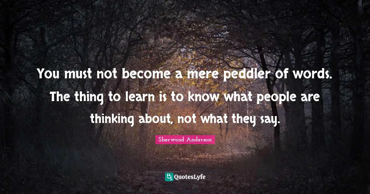 You must not become a mere peddler of words. The thing to learn is to know what people are thinking about, not what they say.