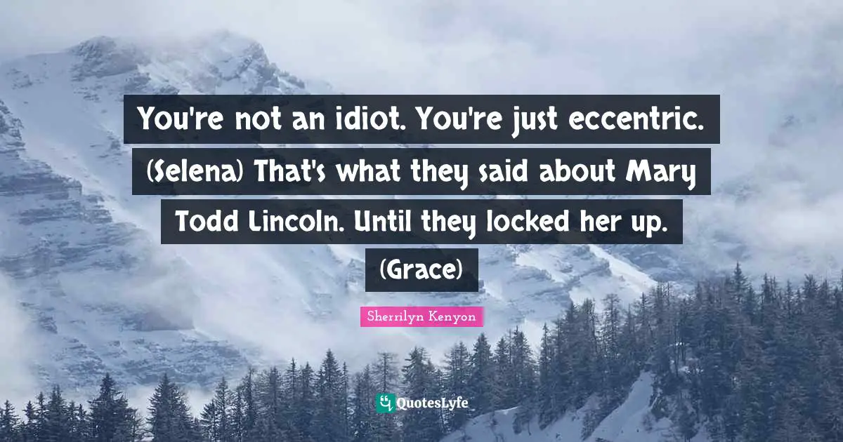 You're not an idiot. You're just eccentric. (Selena) That's what they said about Mary Todd Lincoln. Until they locked her up. (Grace)