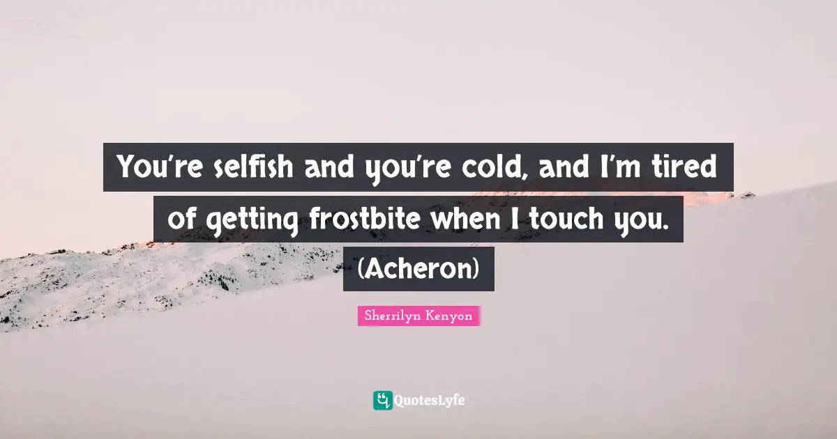 You’re selfish and you’re cold, and I’m tired of getting frostbite when I touch you. (Acheron)