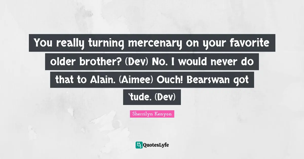 You really turning mercenary on your favorite older brother? (Dev) No. I would never do that to Alain. (Aimee) Ouch! Bearswan got ‘tude. (Dev)