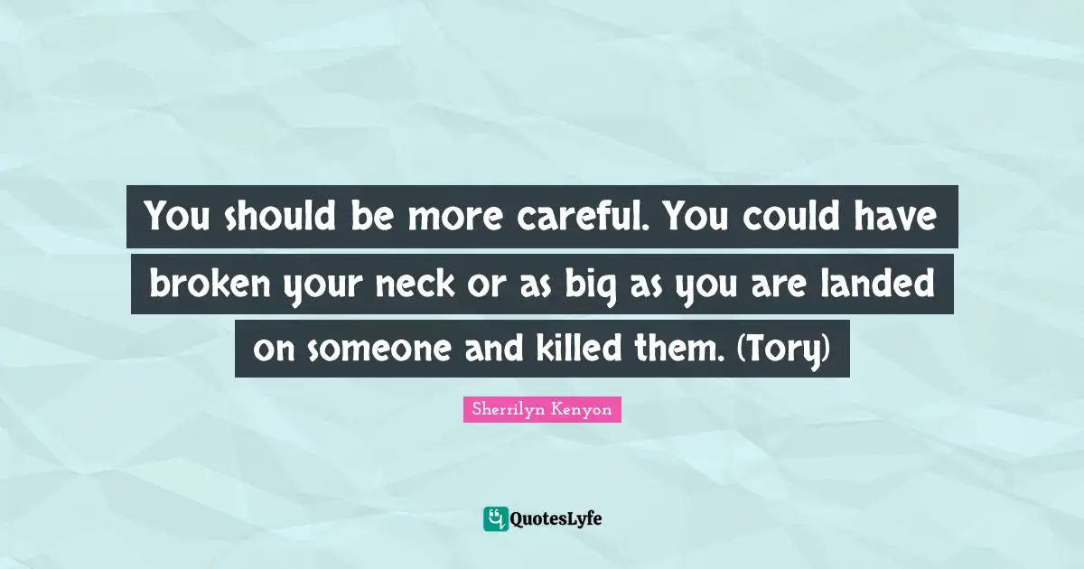 You should be more careful. You could have broken your neck or as big as you are landed on someone and killed them. (Tory)