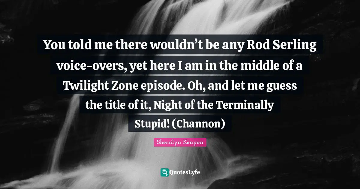 You told me there wouldn’t be any Rod Serling voice-overs, yet here I am in the middle of a Twilight Zone episode. Oh, and let me guess the title of it, Night of the Terminally Stupid! (Channon)