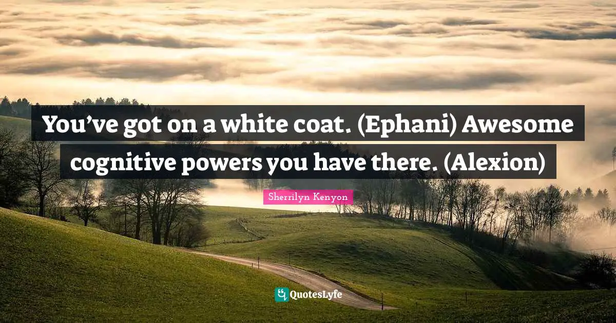 You’ve got on a white coat. (Ephani) Awesome cognitive powers you have there. (Alexion)