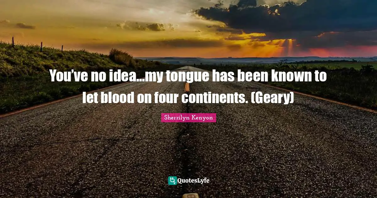 You’ve no idea...my tongue has been known to let blood on four continents. (Geary)