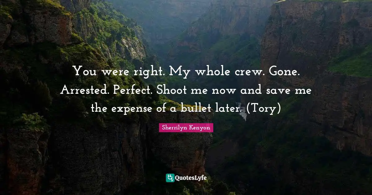 You were right. My whole crew. Gone. Arrested. Perfect. Shoot me now and save me the expense of a bullet later. (Tory)
