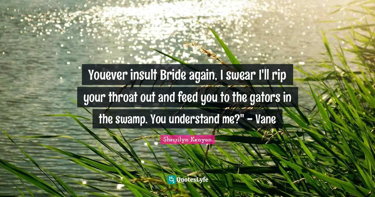 Youever insult Bride again, I swear I'll rip your throat out and feed you to the gators in the swamp. You understand me?" - Vane