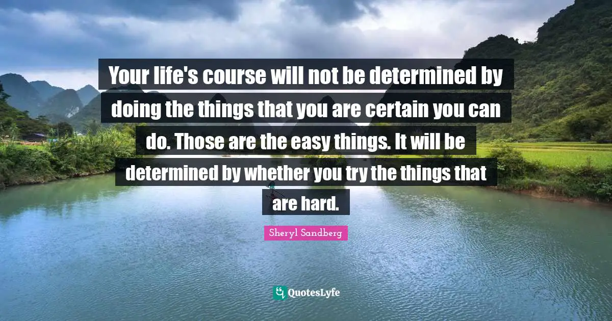Easy Things Quotes: "Your life's course will not be determined by doing the things that you are certain you can do. Those are the easy things. It will be determined by whether you try the things that are hard."