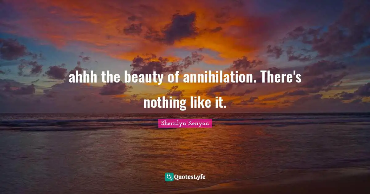 ahhh the beauty of annihilation. There's nothing like it.