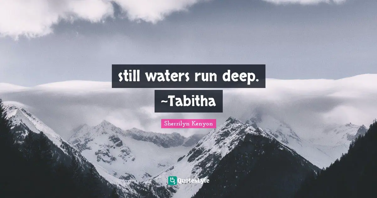 still waters run deep. ~Tabitha