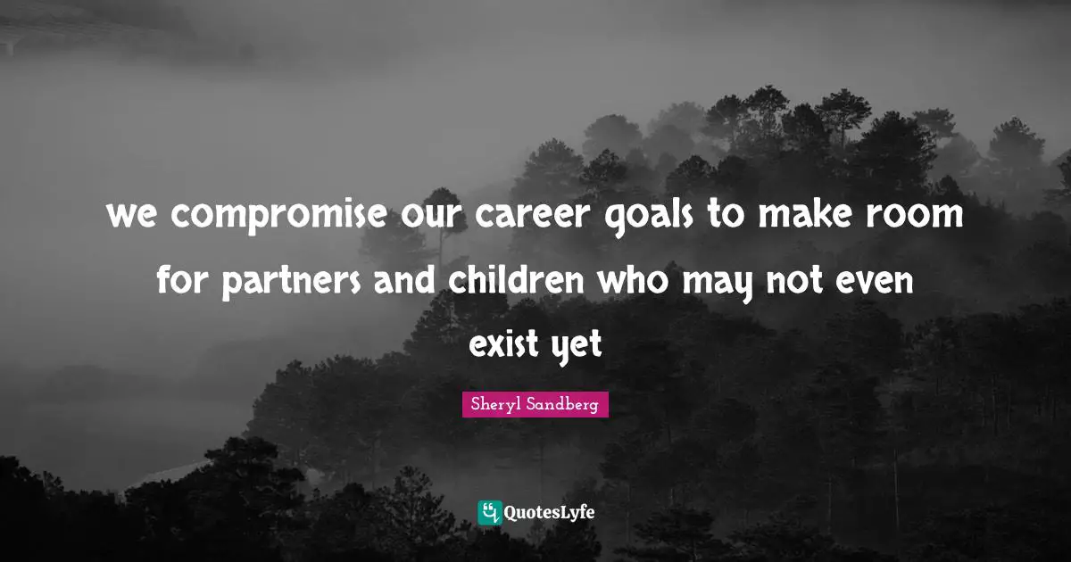 we compromise our career goals to make room for partners and children who may not even exist yet