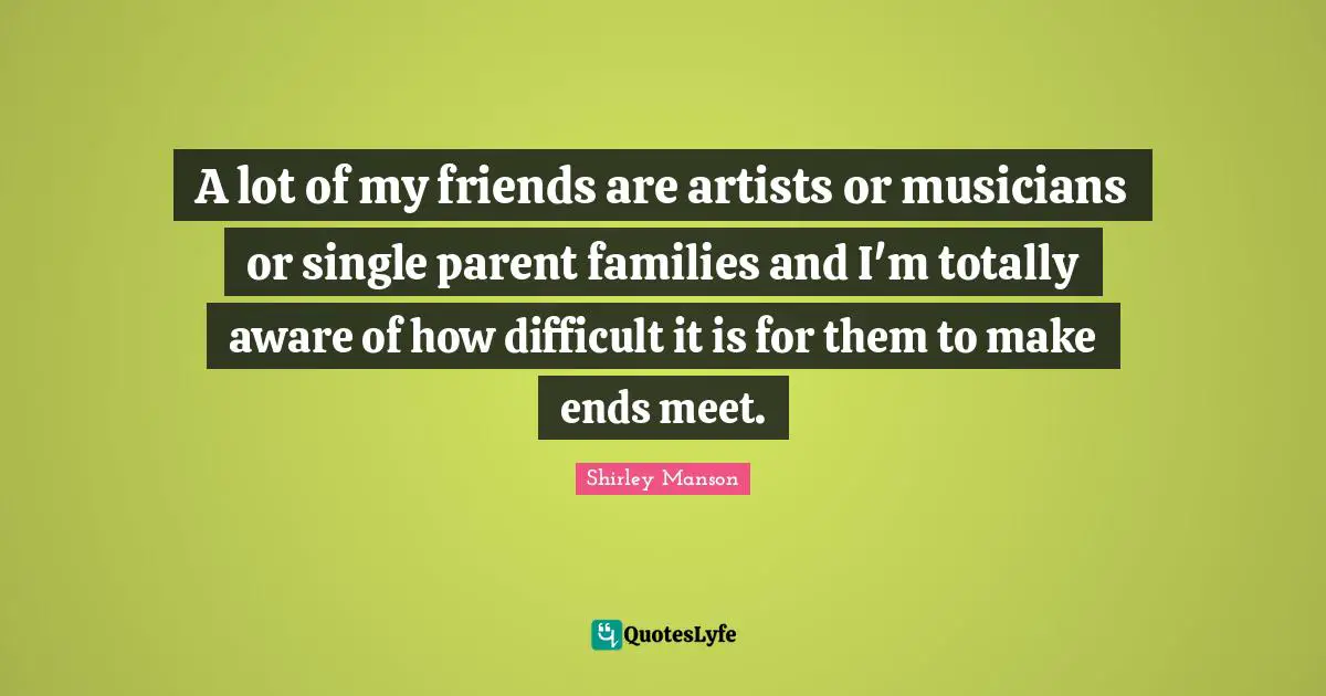 A lot of my friends are artists or musicians or single parent families and I'm totally aware of how difficult it is for them to make ends meet.