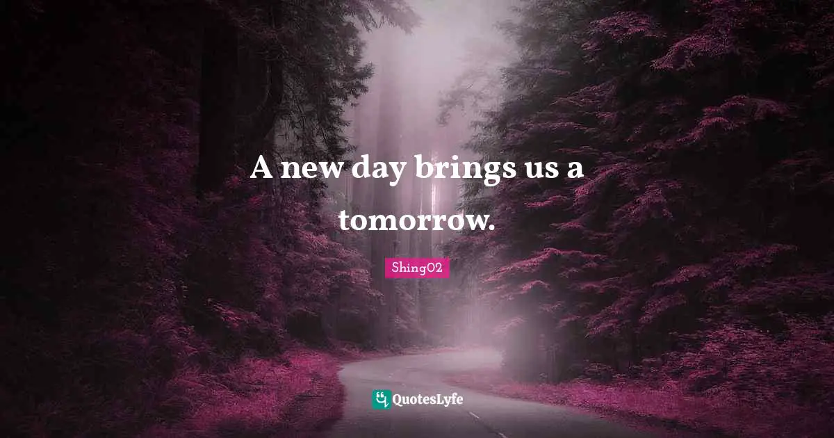 A new day brings us a tomorrow.