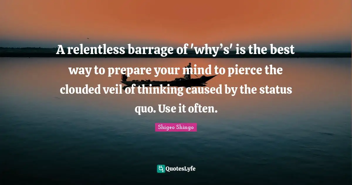 Shigeo Shingo Quotes: A relentless barrage of 'why’s' is the best way to prepare your mind to pierce the clouded veil of thinking caused by the status quo. Use it often.