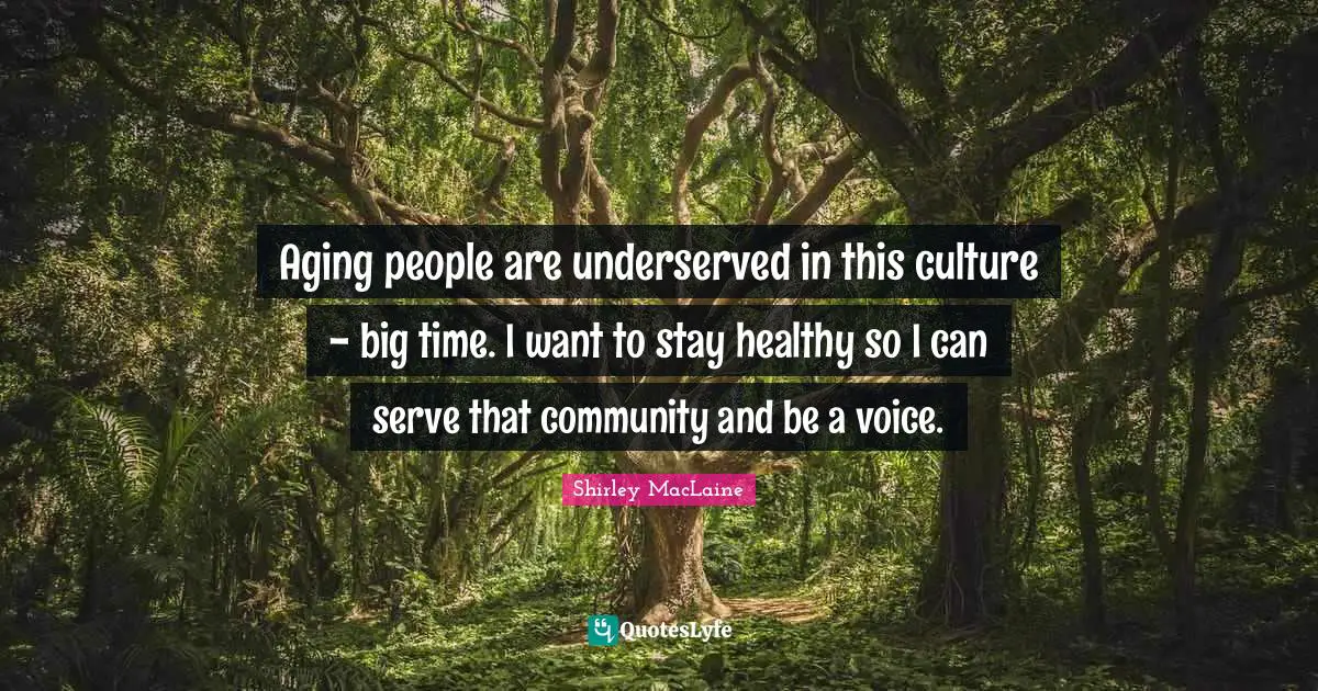 Aging people are underserved in this culture - big time. I want to stay healthy so I can serve that community and be a voice.