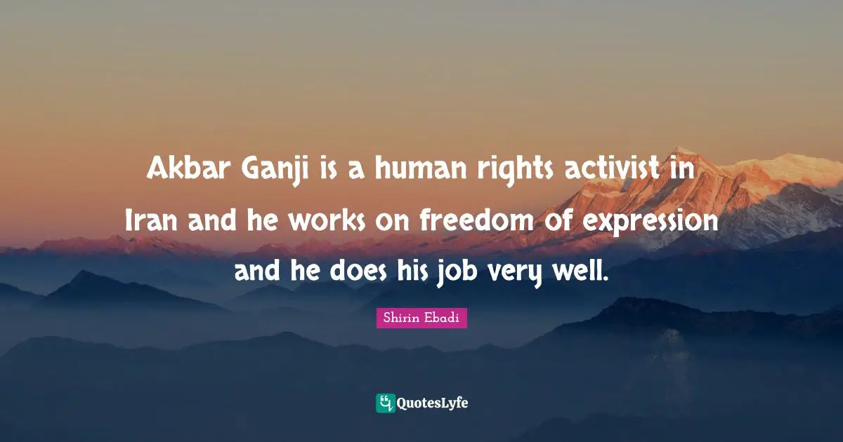 Akbar Ganji is a human rights activist in Iran and he works on freedom of expression and he does his job very well.