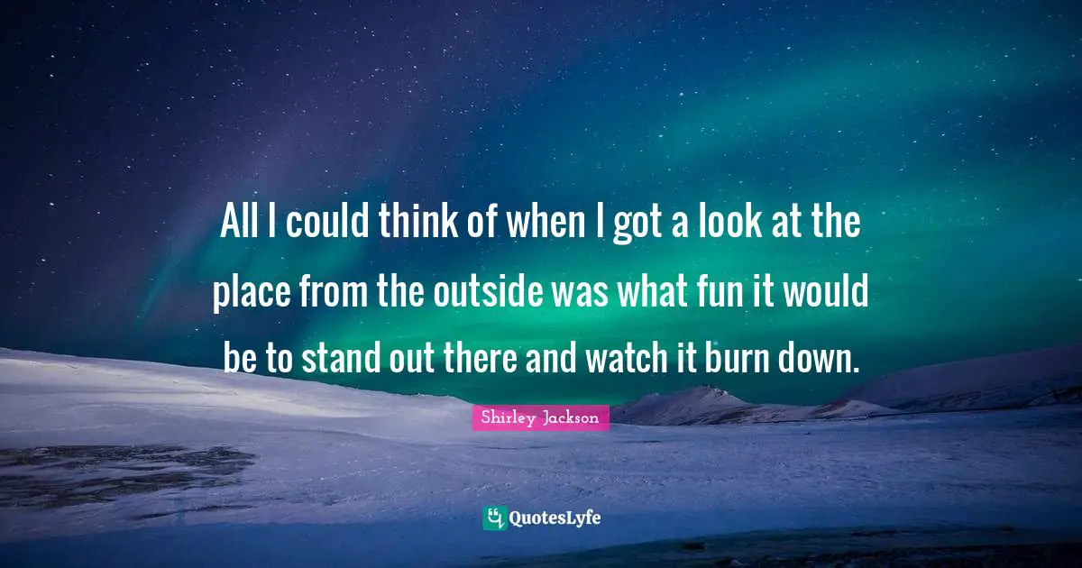 All I could think of when I got a look at the place from the outside was what fun it would be to stand out there and watch it burn down.