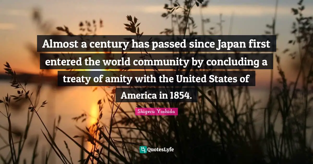 Almost a century has passed since Japan first entered the world community by concluding a treaty of amity with the United States of America in 1854.