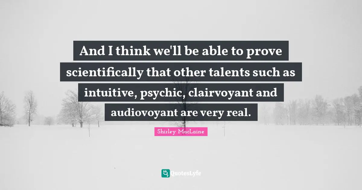 And I think we'll be able to prove scientifically that other talents such as intuitive, psychic, clairvoyant and audiovoyant are very real.