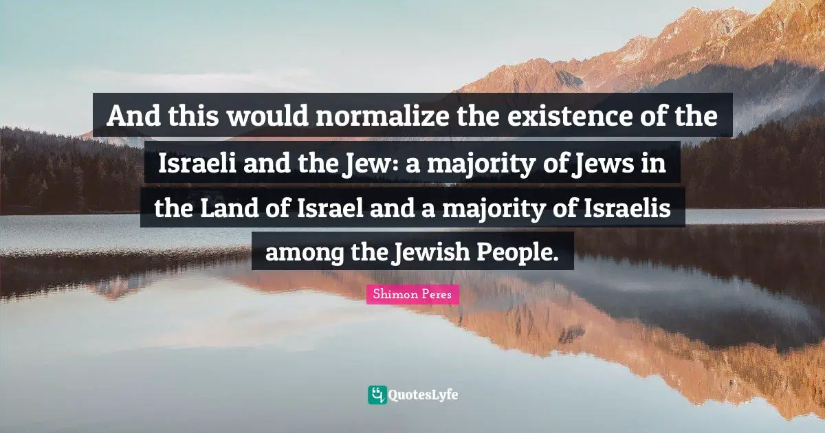 Israeli Quotes: "And this would normalize the existence of the Israeli and the Jew: a majority of Jews in the Land of Israel and a majority of Israelis among the Jewish People."