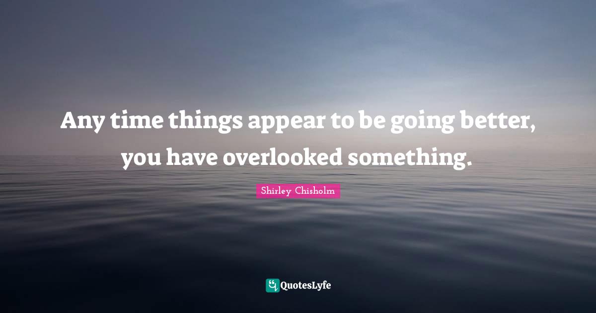 Shirley Chisholm Quotes: "Any time things appear to be going better, you have overlooked something."