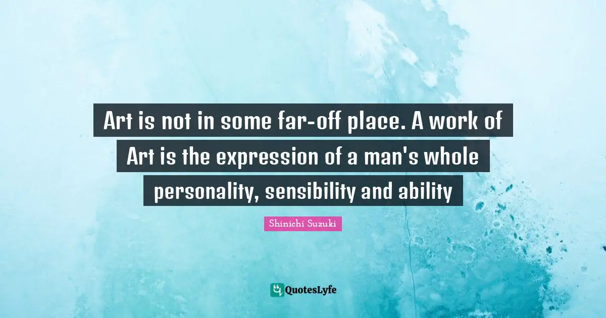 Art is not in some far-off place. A work of Art is the expression of a man's whole personality, sensibility and ability