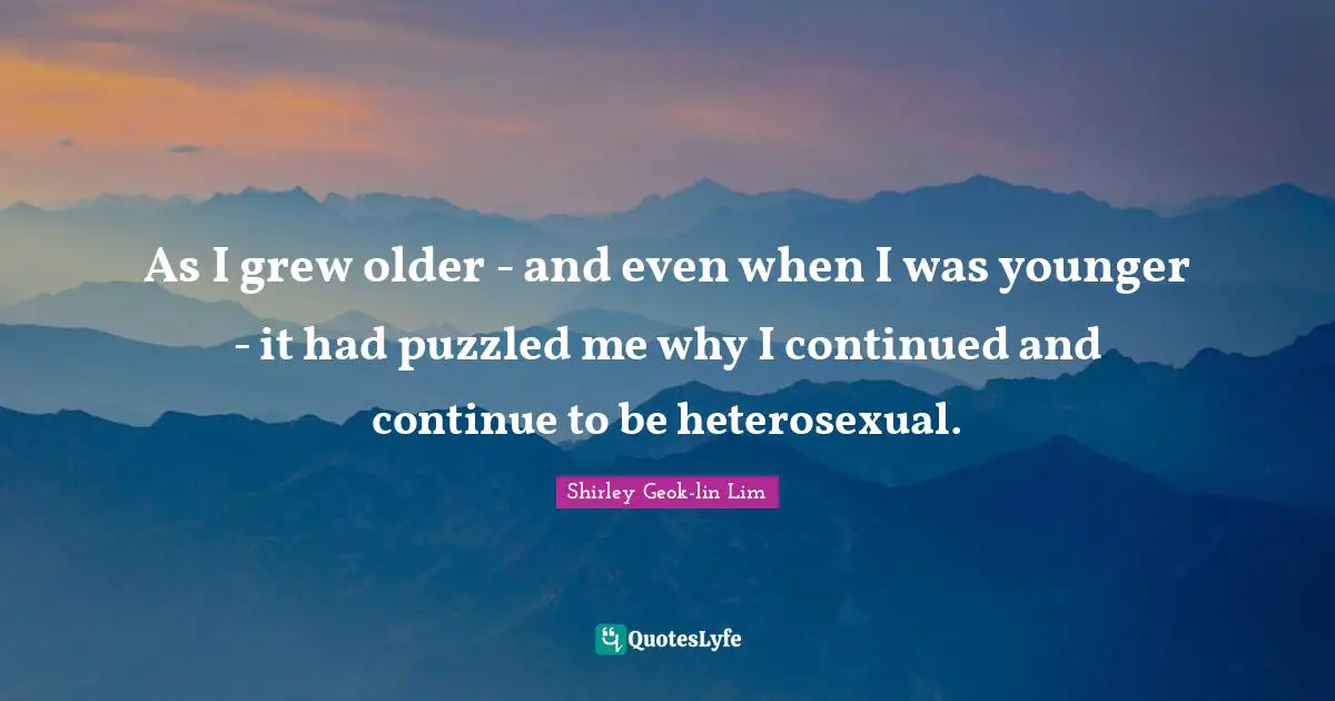 As I grew older - and even when I was younger - it had puzzled me why I continued and continue to be heterosexual.