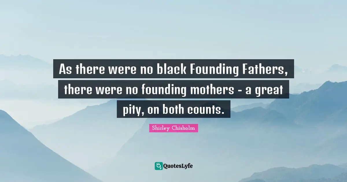 Shirley Chisholm Quotes: "As there were no black Founding Fathers, there were no founding mothers - a great pity, on both counts."