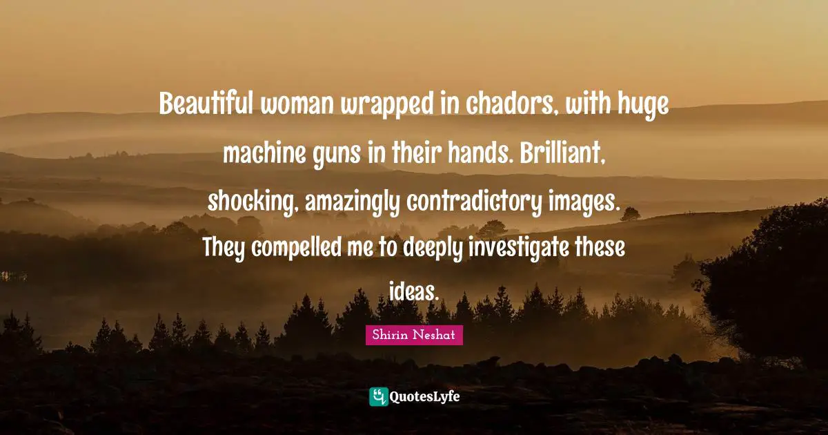 Beautiful woman wrapped in chadors, with huge machine guns in their hands. Brilliant, shocking, amazingly contradictory images. They compelled me to deeply investigate these ideas.