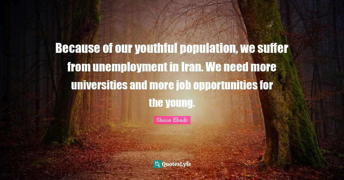 Because of our youthful population, we suffer from unemployment in Iran. We need more universities and more job opportunities for the young.