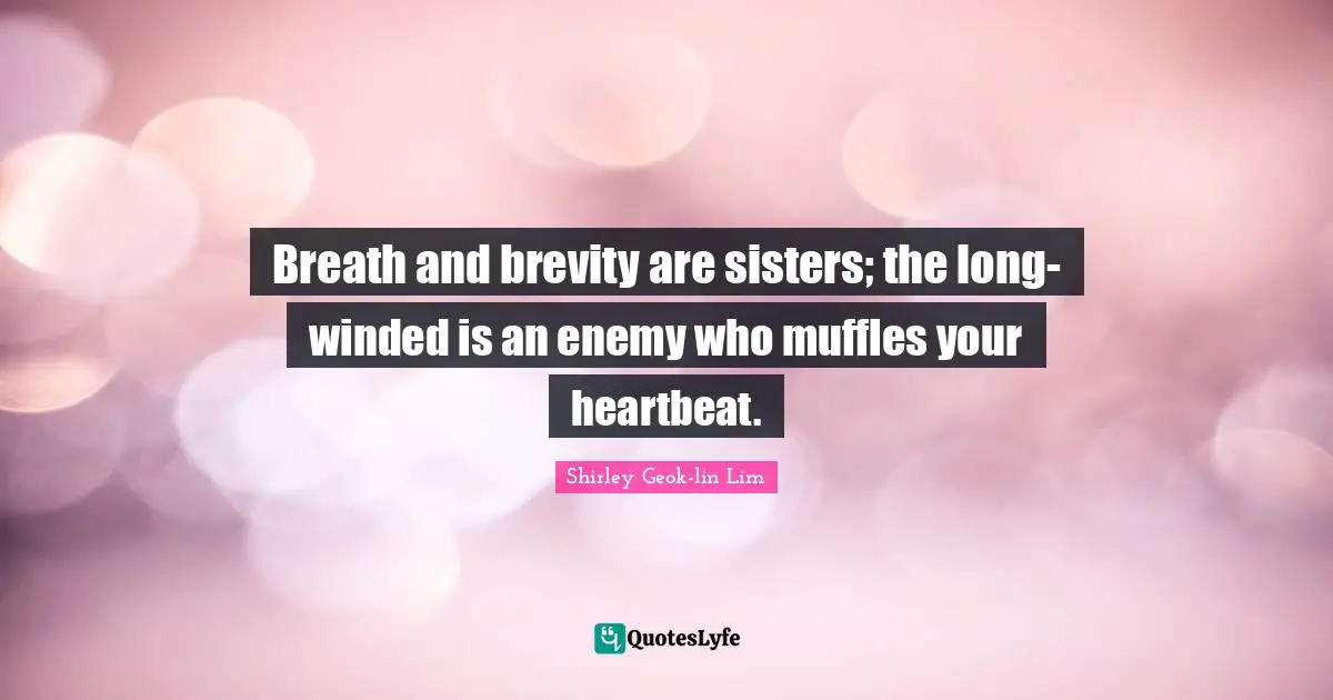 Breath and brevity are sisters; the long-winded is an enemy who muffles your heartbeat.