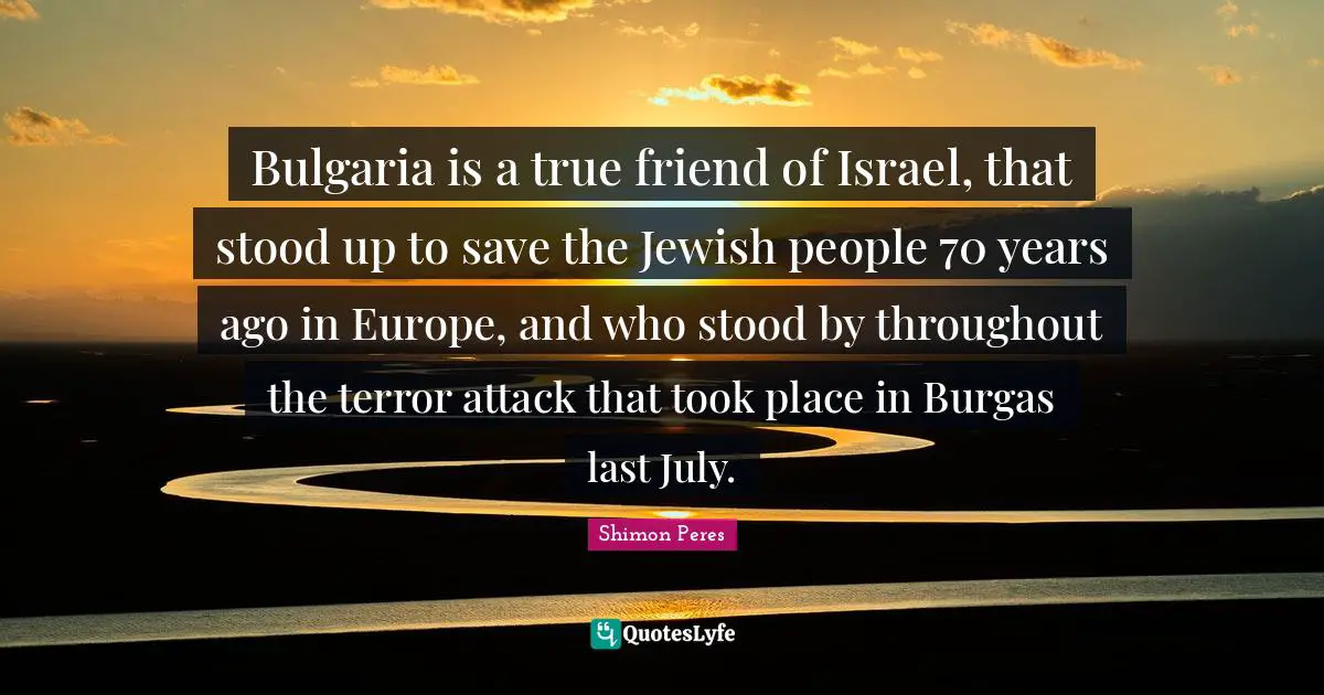 Bulgaria is a true friend of Israel, that stood up to save the Jewish people 70 years ago in Europe, and who stood by throughout the terror attack that took place in Burgas last July.